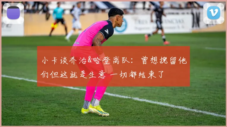小卡谈乔治&哈登离队：曾想挽留他们但这就是生意 一切都结束了
