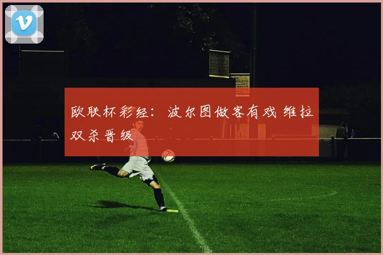 欧联杯彩经：波尔图做客有戏 维拉双杀晋级