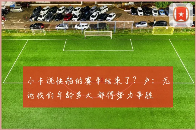 小卡说快船的赛季结束了？卢：无论我们年龄多大 都得努力争胜