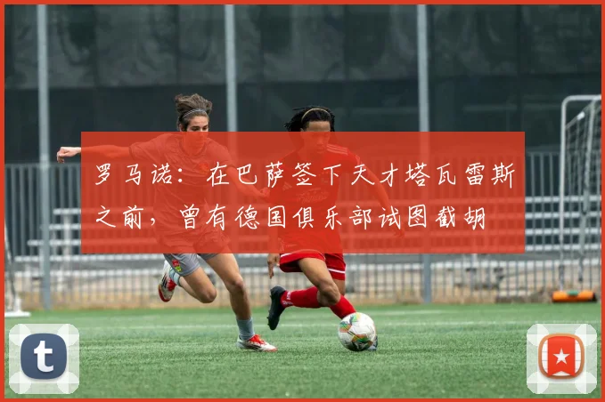罗马诺：在巴萨签下天才塔瓦雷斯之前，曾有德国俱乐部试图截胡