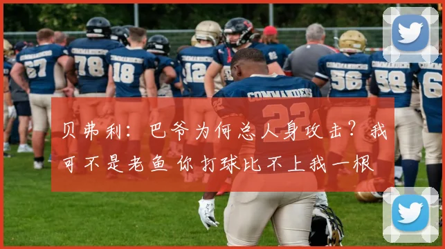 贝弗利：巴爷为何总人身攻击？我可不是老鱼 你打球比不上我一根