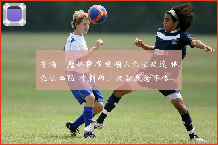 夸梅：詹姆斯在场湖人无法提速 他无法回防 冲刺两三次就疲惫不堪