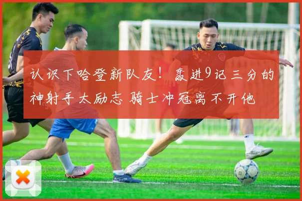 认识下哈登新队友！轰进9记三分的神射手太励志 骑士冲冠离不开他