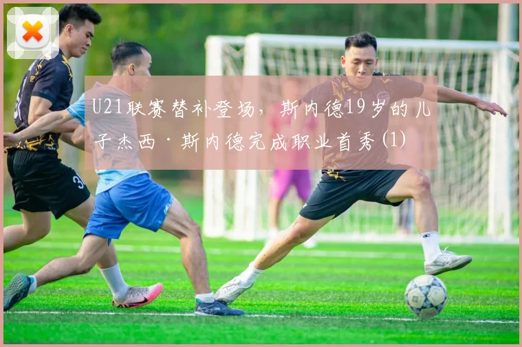 U21联赛替补登场，斯内德19岁的儿子杰西·斯内德完成职业首秀(1)