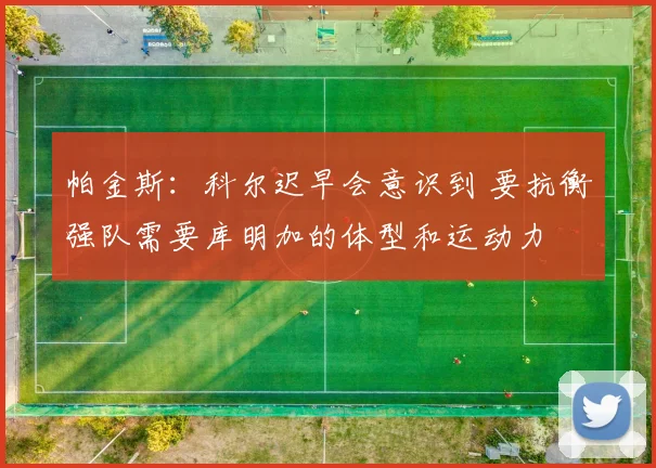 帕金斯：科尔迟早会意识到 要抗衡强队需要库明加的体型和运动力