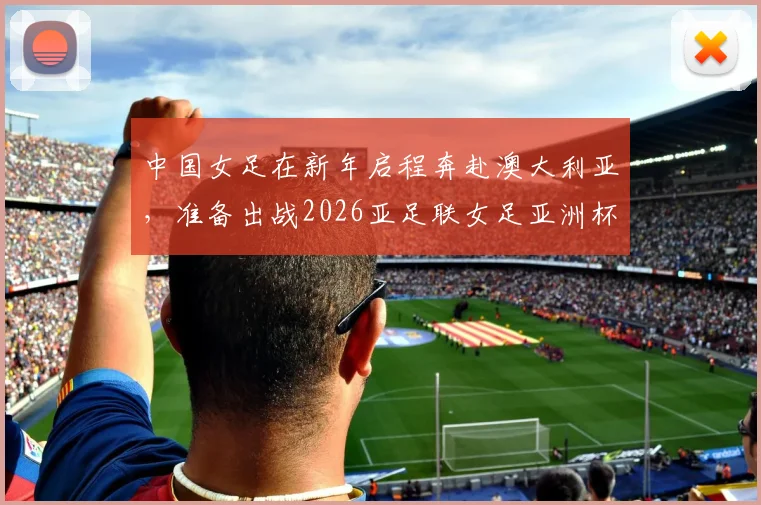 中国女足在新年启程奔赴澳大利亚，准备出战2026亚足联女足亚洲杯