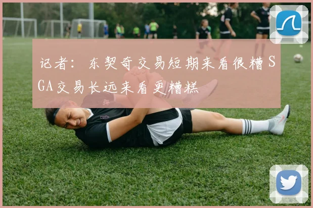 记者：东契奇交易短期来看很糟 SGA交易长远来看更糟糕