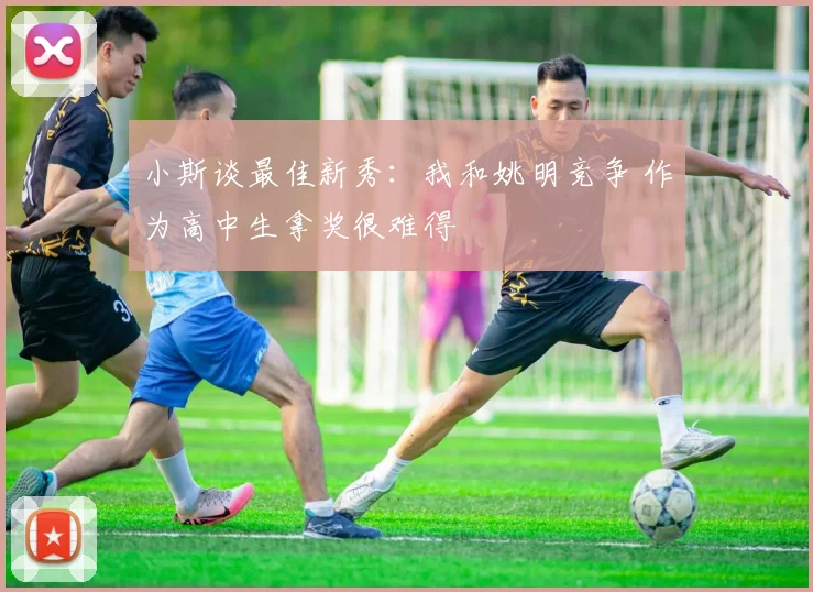 小斯谈最佳新秀：我和姚明竞争 作为高中生拿奖很难得