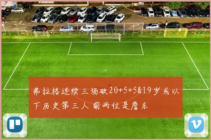 弗拉格连续三场砍20+5+5&19岁或以下历史第三人 前两位是詹东